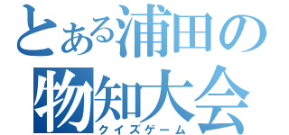 とある浦田の物知大会（クイズゲーム）