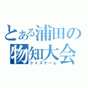 とある浦田の物知大会（クイズゲーム）