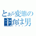 とある変態の主食は男子（ドリチン）