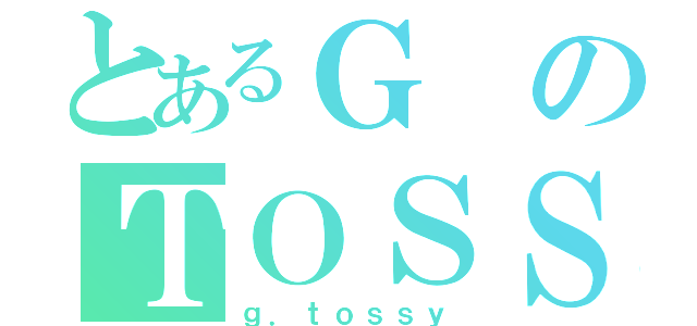 とあるＧのＴＯＳＳＹ（ｇ．ｔｏｓｓｙ）