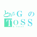 とあるＧのＴＯＳＳＹ（ｇ．ｔｏｓｓｙ）