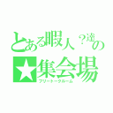 とある暇人？達の★集会場（フリートークルーム）