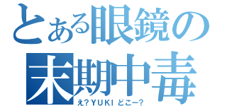 とある眼鏡の末期中毒（え？ＹＵＫＩどこー？）