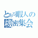 とある暇人の機密集会（）