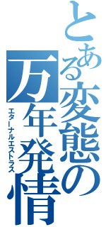 とある変態の万年発情期（エターナルエストラス）