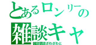 とあるロンリーの雑談キャス（雑談猥談ざわざわと）