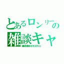 とあるロンリーの雑談キャス（雑談猥談ざわざわと）