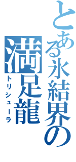 とある氷結界の満足龍（トリシューラ）