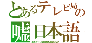 とあるテレビ局の嘘日本語（東京のテレビは朝鮮涙袋だらけ）