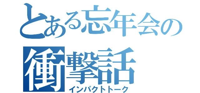 とある忘年会の衝撃話（インパクトトーク）