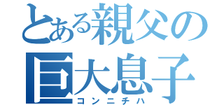 とある親父の巨大息子（コンニチハ）