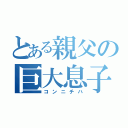 とある親父の巨大息子（コンニチハ）