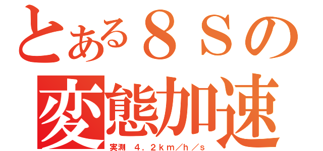 とある８Ｓの変態加速（実測 ４．２ｋｍ／ｈ／ｓ）