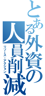 とある外資の人員削減（リソース・アクション）