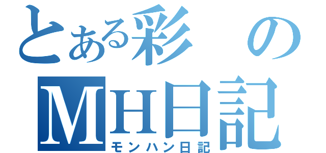 とある彩のＭＨ日記（モンハン日記）