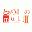 とあるＭのｍｕｌｔｉｍｅｄｉａⅡ（ｔｈｅ ａｎｉｍｅ）