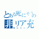 とある死にそうの非リア充（死にたい）