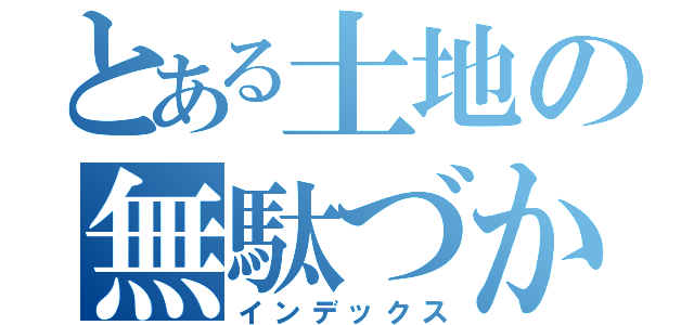 とある土地の無駄づかい（インデックス）