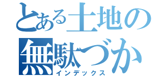 とある土地の無駄づかい（インデックス）