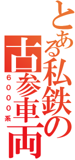 とある私鉄の古参車両（６０００系）