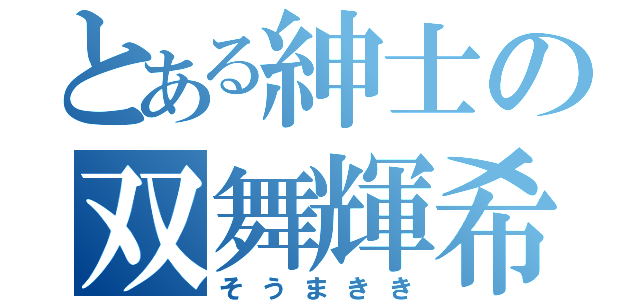 とある紳士の双舞輝希（そうまきき）