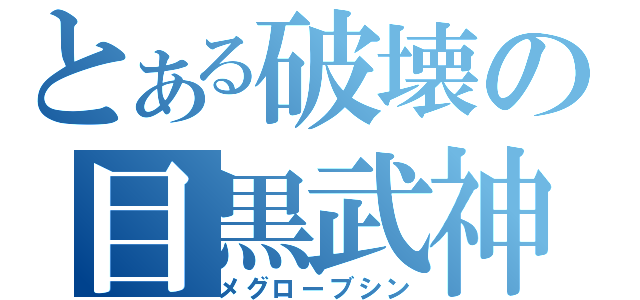 とある破壊の目黒武神（メグローブシン）