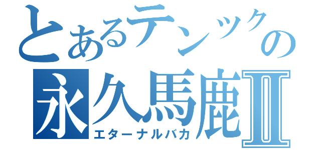 とあるテンツクの永久馬鹿Ⅱ（エターナルバカ）