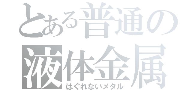 とある普通の液体金属（はぐれないメタル）