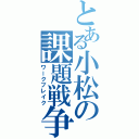 とある小松の課題戦争（ワークブレイク）