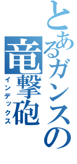 とあるガンスの竜撃砲（インデックス）