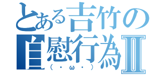 とある吉竹の自慰行為Ⅱ（（・ω・））