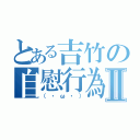 とある吉竹の自慰行為Ⅱ（（・ω・））