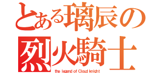 とある璃辰の烈火騎士（ｔｈｅ ｌｅｇｅｎｄ ｏｆ Ｃｌｏｕｄ ｋｎｉｇｈｔ）