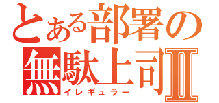 とある部署の無駄上司Ⅱ（イレギュラー）