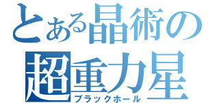とある晶術の超重力星（ブラックホール）