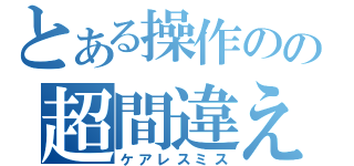 とある操作のの超間違えた（ケアレスミス）