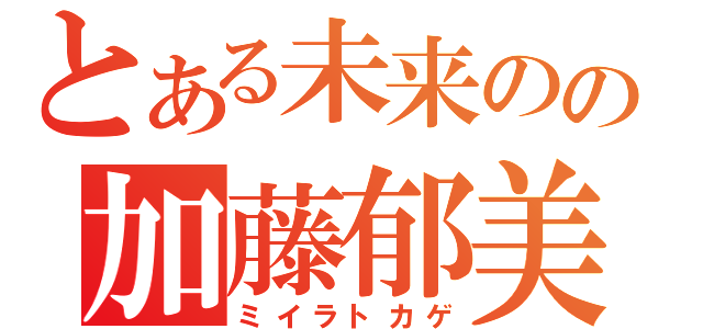 とある未来のの加藤郁美（ミイラトカゲ）