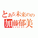 とある未来のの加藤郁美（ミイラトカゲ）