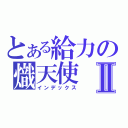 とある給力の熾天使Ⅱ（インデックス）