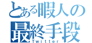 とある暇人の最終手段（Ｔｗｉｔｔｅｒ）