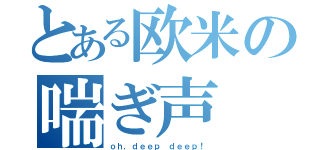 とある欧米の喘ぎ声（ｏｈ，ｄｅｅｐ ｄｅｅｐ！）