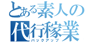 とある素人の代行稼業（バックアップ）