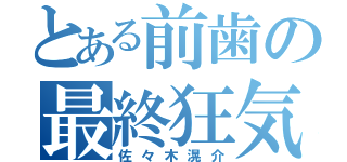 とある前歯の最終狂気（佐々木滉介）