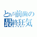 とある前歯の最終狂気（佐々木滉介）