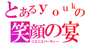 とあるｙｏｕｋｉの笑顔の宴（ニコニコパーティー）