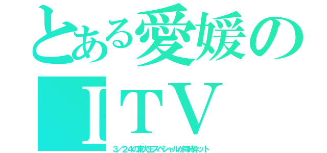 とある愛媛のＩＴＶ（３／２４の東大王スペシャルが同時ネット）