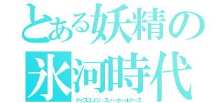 とある妖精の氷河時代（アイスエイジ：スノーボールアース）