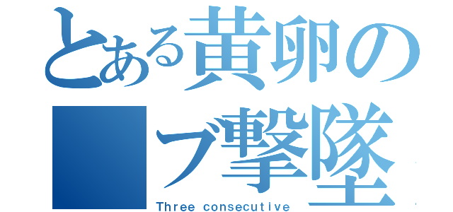 とある黄卵の　ブ撃墜（Ｔｈｒｅｅ ｃｏｎｓｅｃｕｔｉｖｅ）