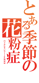 とある季節の花粉症（ハックションッ！！Σｗｗｗ）