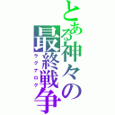 とある神々の最終戦争（ラグナロク）